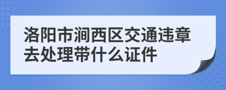 洛阳市涧西区交通违章去处理带什么证件