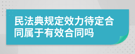 民法典规定效力待定合同属于有效合同吗