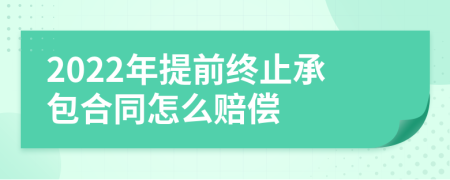 2022年提前终止承包合同怎么赔偿