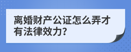 离婚财产公证怎么弄才有法律效力？