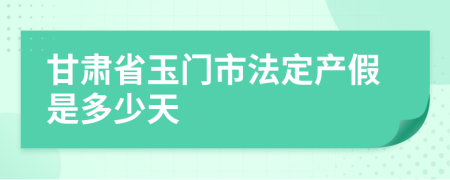 甘肃省玉门市法定产假是多少天