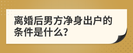 离婚后男方净身出户的条件是什么？