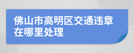 佛山市高明区交通违章在哪里处理