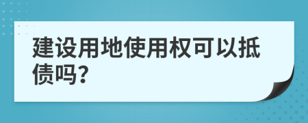 建设用地使用权可以抵债吗？