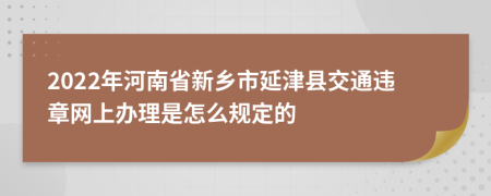 2022年河南省新乡市延津县交通违章网上办理是怎么规定的