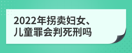 2022年拐卖妇女、儿童罪会判死刑吗