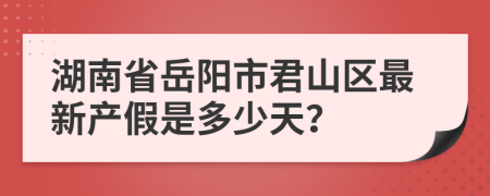 湖南省岳阳市君山区最新产假是多少天？
