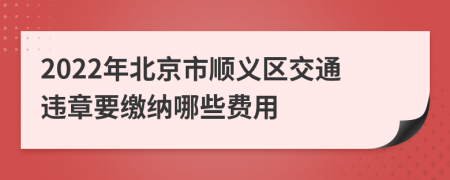 2022年北京市顺义区交通违章要缴纳哪些费用