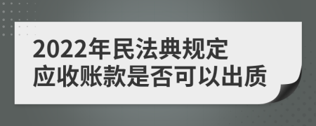 2022年民法典规定应收账款是否可以出质