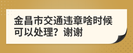 金昌市交通违章啥时候可以处理？谢谢