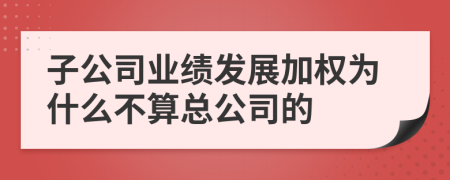 子公司业绩发展加权为什么不算总公司的