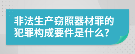 非法生产窃照器材罪的犯罪构成要件是什么？