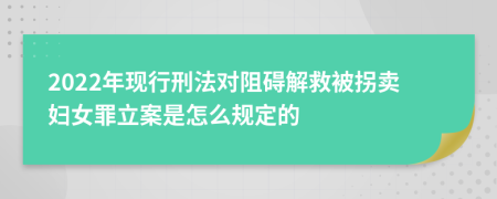 2022年现行刑法对阻碍解救被拐卖妇女罪立案是怎么规定的