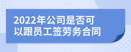 2022年公司是否可以跟员工签劳务合同