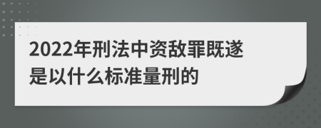 2022年刑法中资敌罪既遂是以什么标准量刑的