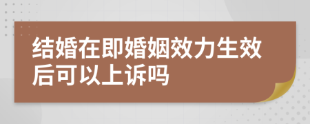 结婚在即婚姻效力生效后可以上诉吗