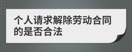 个人请求解除劳动合同的是否合法