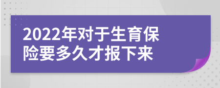 2022年对于生育保险要多久才报下来