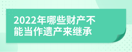 2022年哪些财产不能当作遗产来继承