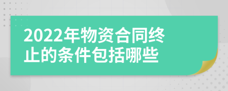 2022年物资合同终止的条件包括哪些