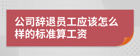 公司辞退员工应该怎么样的标准算工资