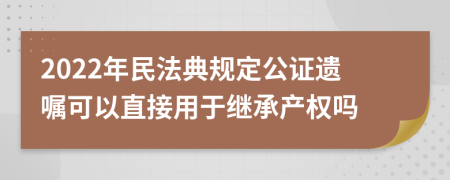 2022年民法典规定公证遗嘱可以直接用于继承产权吗