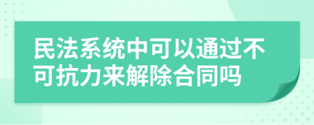 民法系统中可以通过不可抗力来解除合同吗