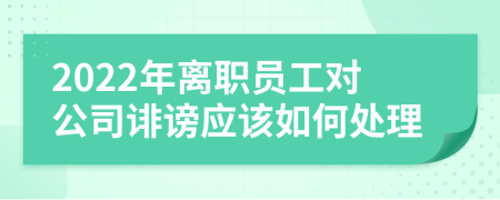 2022年离职员工对公司诽谤应该如何处理