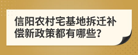 信阳农村宅基地拆迁补偿新政策都有哪些？