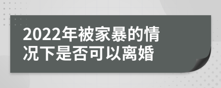 2022年被家暴的情况下是否可以离婚