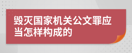 毁灭国家机关公文罪应当怎样构成的