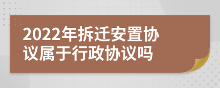 2022年拆迁安置协议属于行政协议吗