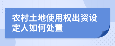 农村土地使用权出资设定人如何处置