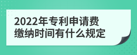 2022年专利申请费缴纳时间有什么规定