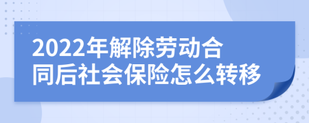 2022年解除劳动合同后社会保险怎么转移