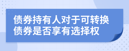 债券持有人对于可转换债券是否享有选择权