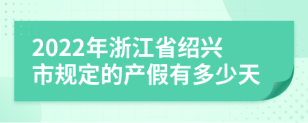 2022年浙江省绍兴市规定的产假有多少天