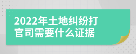 2022年土地纠纷打官司需要什么证据