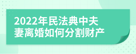 2022年民法典中夫妻离婚如何分割财产