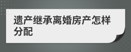 遗产继承离婚房产怎样分配