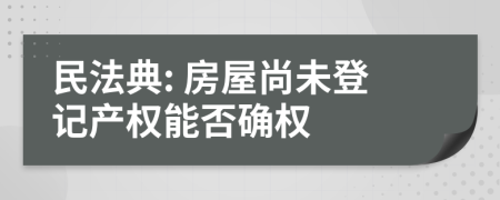 民法典: 房屋尚未登记产权能否确权