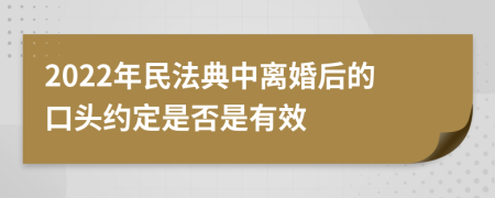 2022年民法典中离婚后的口头约定是否是有效