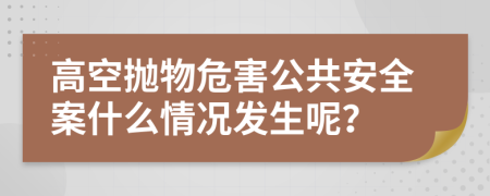 高空抛物危害公共安全案什么情况发生呢？