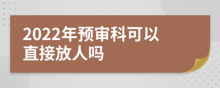 2022年预审科可以直接放人吗