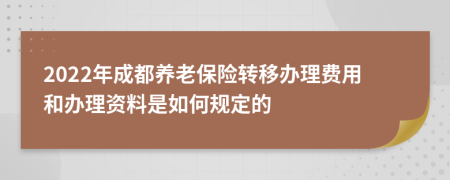 2022年成都养老保险转移办理费用和办理资料是如何规定的