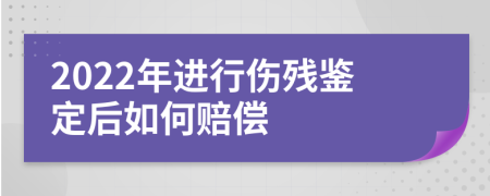 2022年进行伤残鉴定后如何赔偿