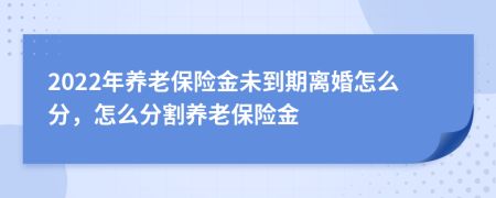 2022年养老保险金未到期离婚怎么分，怎么分割养老保险金