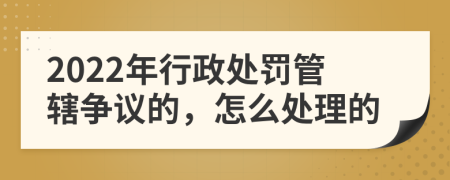 2022年行政处罚管辖争议的，怎么处理的