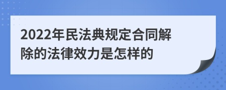 2022年民法典规定合同解除的法律效力是怎样的