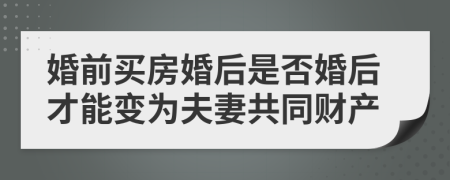 婚前买房婚后是否婚后才能变为夫妻共同财产